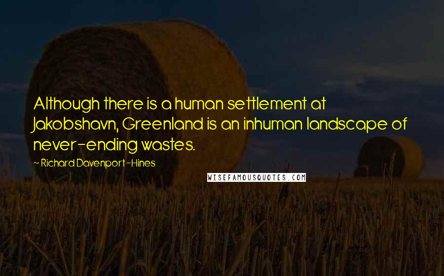 Richard Davenport-Hines Quotes: Although there is a human settlement at Jakobshavn, Greenland is an inhuman landscape of never-ending wastes.