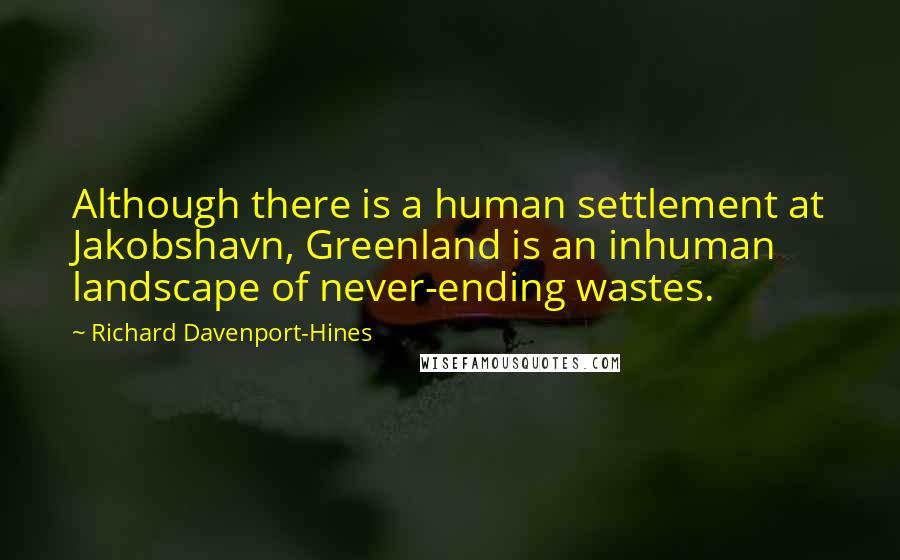 Richard Davenport-Hines Quotes: Although there is a human settlement at Jakobshavn, Greenland is an inhuman landscape of never-ending wastes.