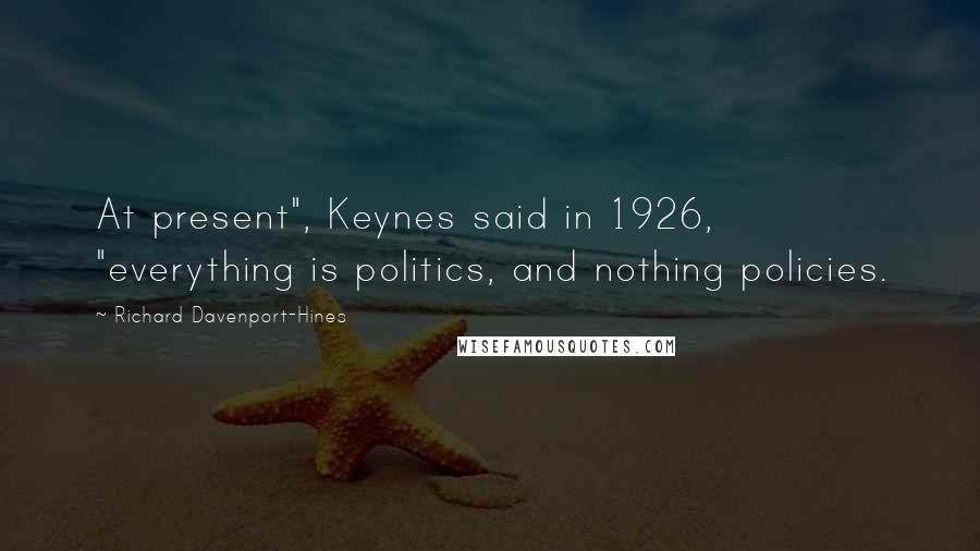 Richard Davenport-Hines Quotes: At present", Keynes said in 1926, "everything is politics, and nothing policies.