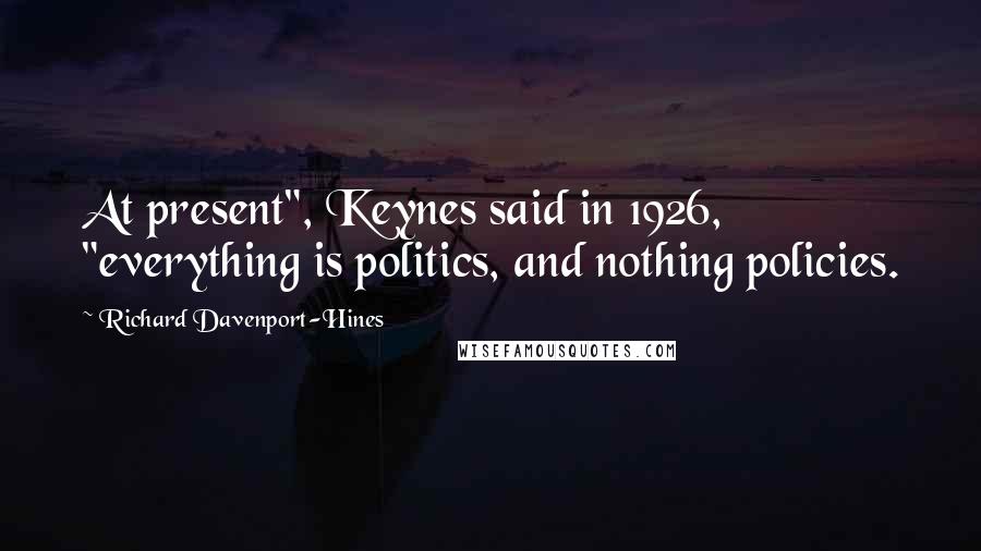 Richard Davenport-Hines Quotes: At present", Keynes said in 1926, "everything is politics, and nothing policies.