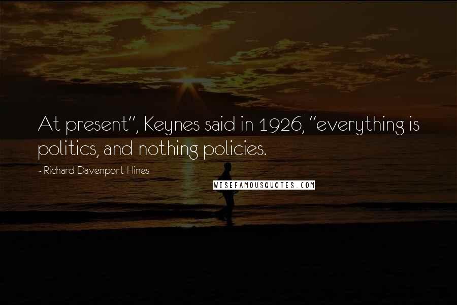 Richard Davenport-Hines Quotes: At present", Keynes said in 1926, "everything is politics, and nothing policies.