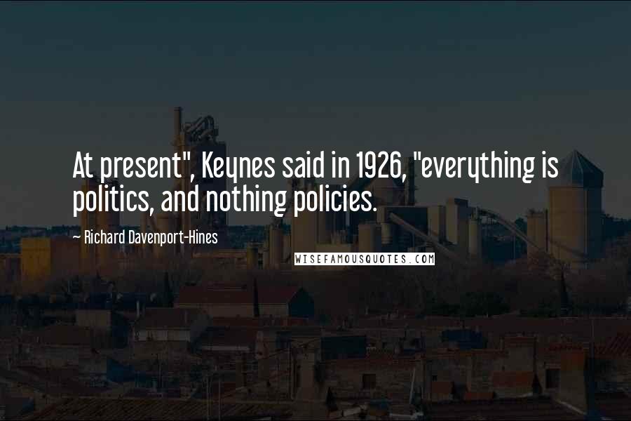 Richard Davenport-Hines Quotes: At present", Keynes said in 1926, "everything is politics, and nothing policies.