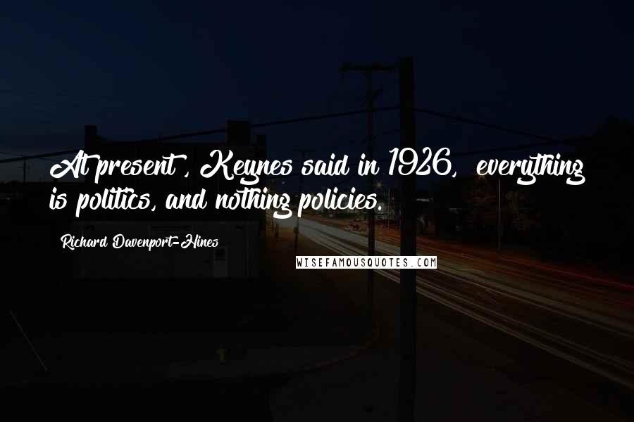 Richard Davenport-Hines Quotes: At present", Keynes said in 1926, "everything is politics, and nothing policies.