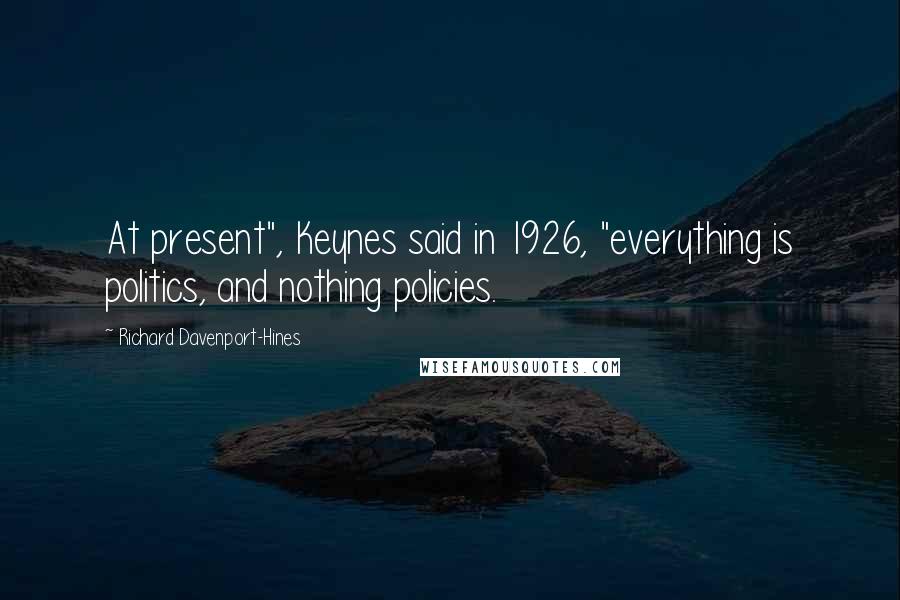 Richard Davenport-Hines Quotes: At present", Keynes said in 1926, "everything is politics, and nothing policies.