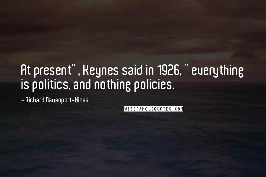 Richard Davenport-Hines Quotes: At present", Keynes said in 1926, "everything is politics, and nothing policies.