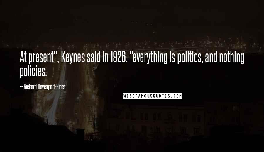 Richard Davenport-Hines Quotes: At present", Keynes said in 1926, "everything is politics, and nothing policies.