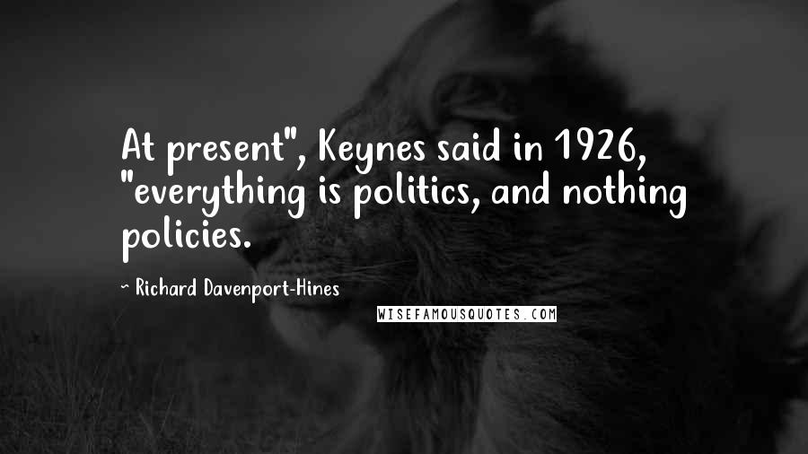 Richard Davenport-Hines Quotes: At present", Keynes said in 1926, "everything is politics, and nothing policies.