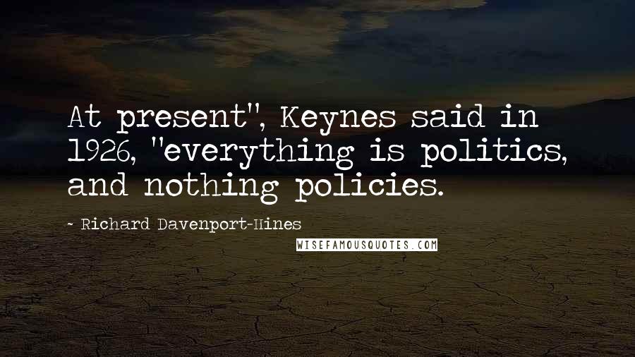 Richard Davenport-Hines Quotes: At present", Keynes said in 1926, "everything is politics, and nothing policies.