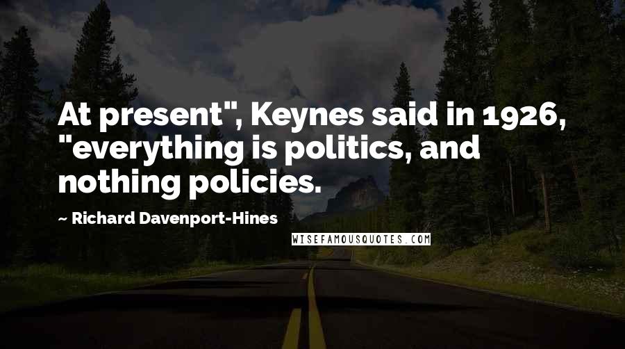 Richard Davenport-Hines Quotes: At present", Keynes said in 1926, "everything is politics, and nothing policies.