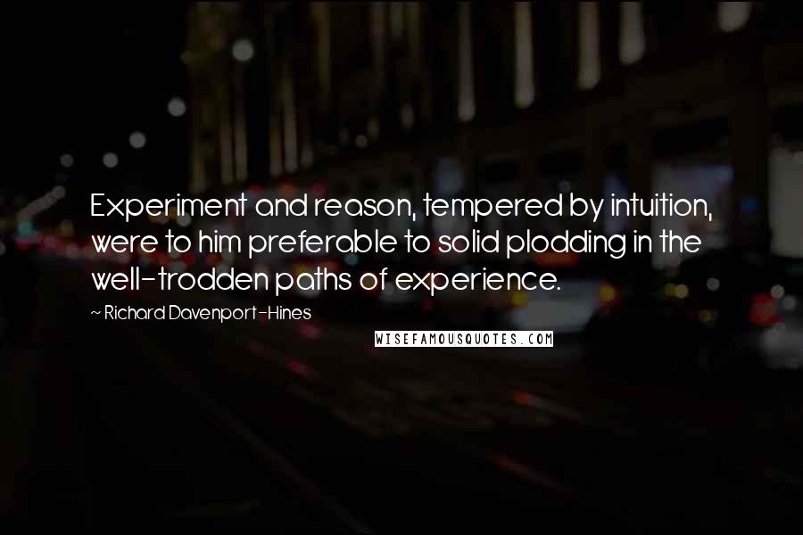 Richard Davenport-Hines Quotes: Experiment and reason, tempered by intuition, were to him preferable to solid plodding in the well-trodden paths of experience.