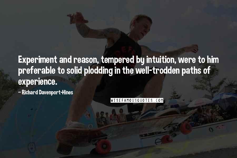 Richard Davenport-Hines Quotes: Experiment and reason, tempered by intuition, were to him preferable to solid plodding in the well-trodden paths of experience.