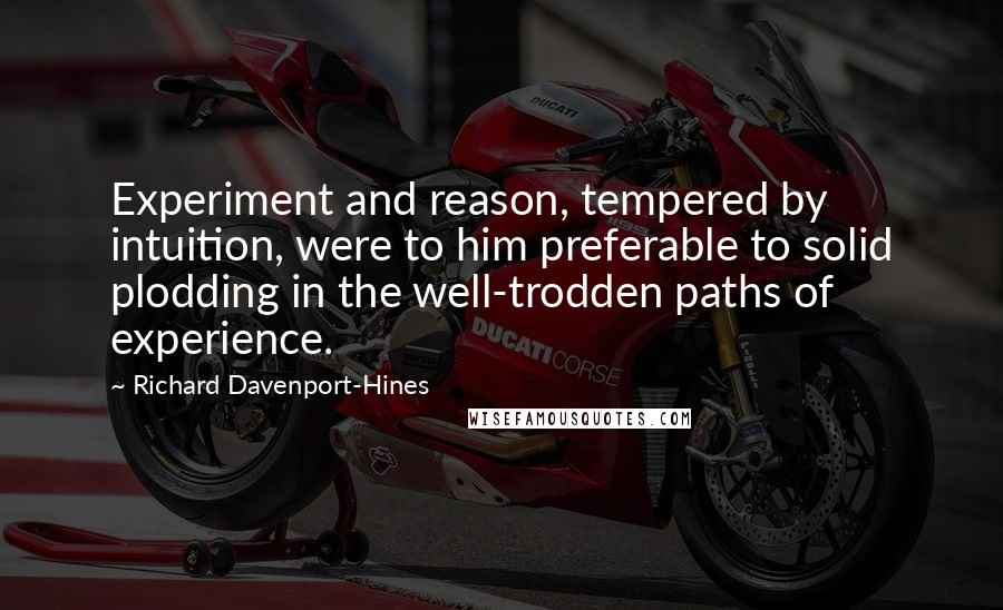 Richard Davenport-Hines Quotes: Experiment and reason, tempered by intuition, were to him preferable to solid plodding in the well-trodden paths of experience.