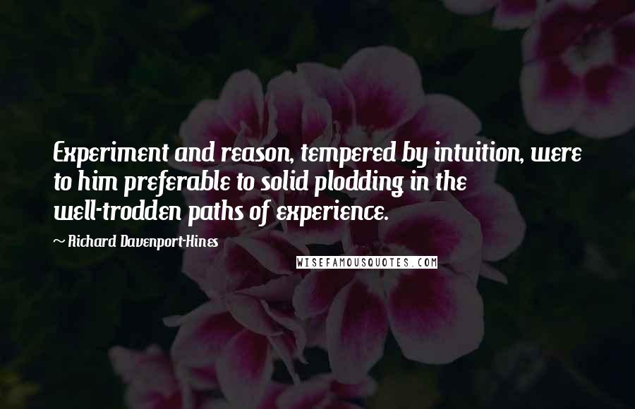 Richard Davenport-Hines Quotes: Experiment and reason, tempered by intuition, were to him preferable to solid plodding in the well-trodden paths of experience.