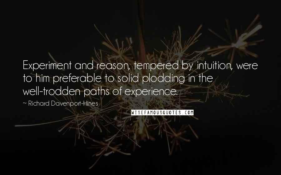 Richard Davenport-Hines Quotes: Experiment and reason, tempered by intuition, were to him preferable to solid plodding in the well-trodden paths of experience.