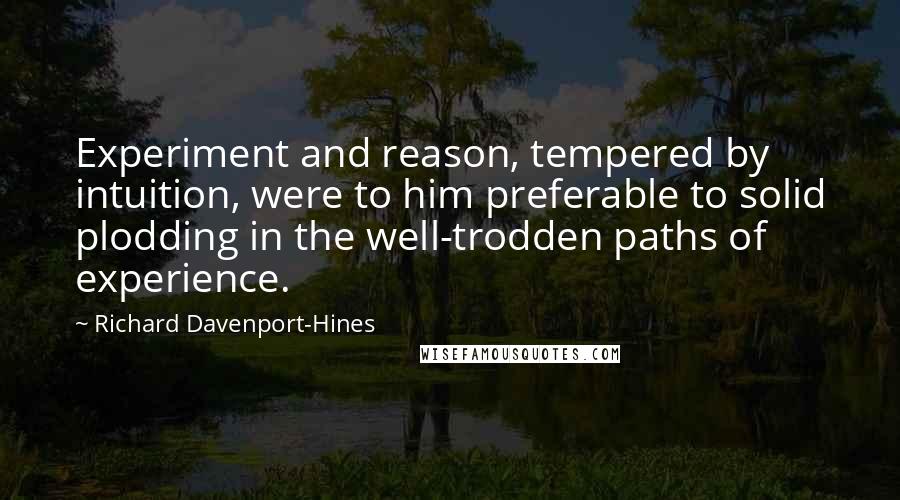 Richard Davenport-Hines Quotes: Experiment and reason, tempered by intuition, were to him preferable to solid plodding in the well-trodden paths of experience.