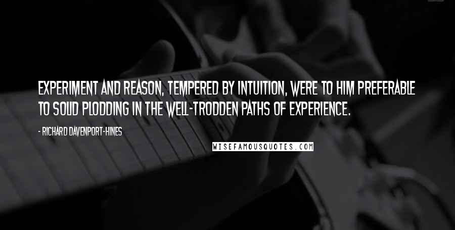 Richard Davenport-Hines Quotes: Experiment and reason, tempered by intuition, were to him preferable to solid plodding in the well-trodden paths of experience.