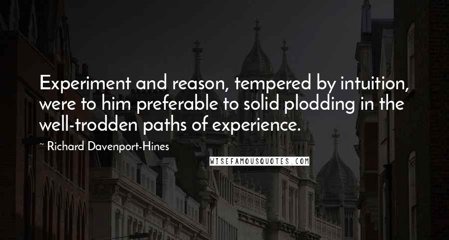 Richard Davenport-Hines Quotes: Experiment and reason, tempered by intuition, were to him preferable to solid plodding in the well-trodden paths of experience.