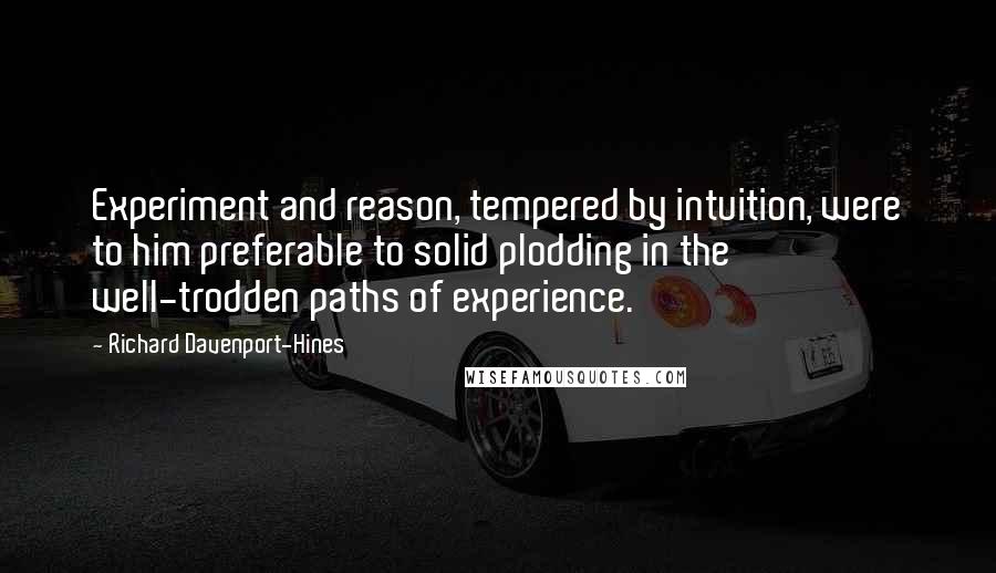 Richard Davenport-Hines Quotes: Experiment and reason, tempered by intuition, were to him preferable to solid plodding in the well-trodden paths of experience.