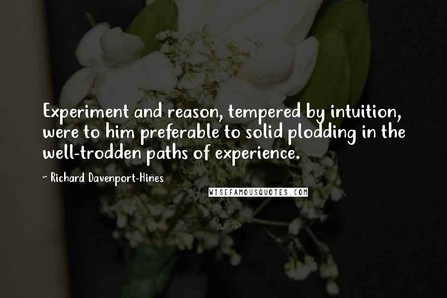 Richard Davenport-Hines Quotes: Experiment and reason, tempered by intuition, were to him preferable to solid plodding in the well-trodden paths of experience.