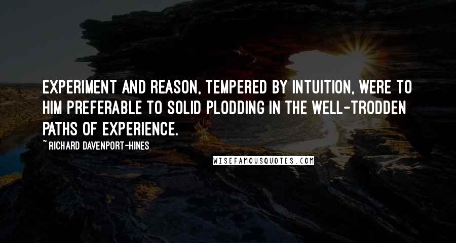 Richard Davenport-Hines Quotes: Experiment and reason, tempered by intuition, were to him preferable to solid plodding in the well-trodden paths of experience.