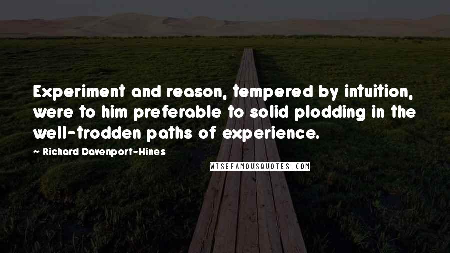 Richard Davenport-Hines Quotes: Experiment and reason, tempered by intuition, were to him preferable to solid plodding in the well-trodden paths of experience.