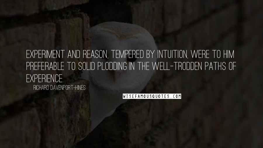 Richard Davenport-Hines Quotes: Experiment and reason, tempered by intuition, were to him preferable to solid plodding in the well-trodden paths of experience.