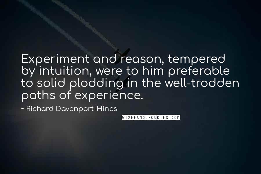 Richard Davenport-Hines Quotes: Experiment and reason, tempered by intuition, were to him preferable to solid plodding in the well-trodden paths of experience.