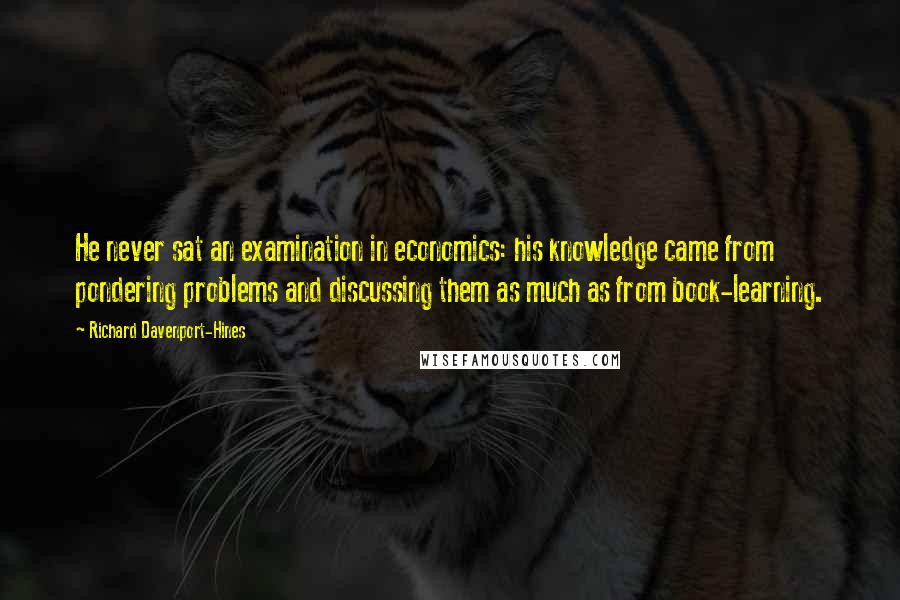 Richard Davenport-Hines Quotes: He never sat an examination in economics: his knowledge came from pondering problems and discussing them as much as from book-learning.