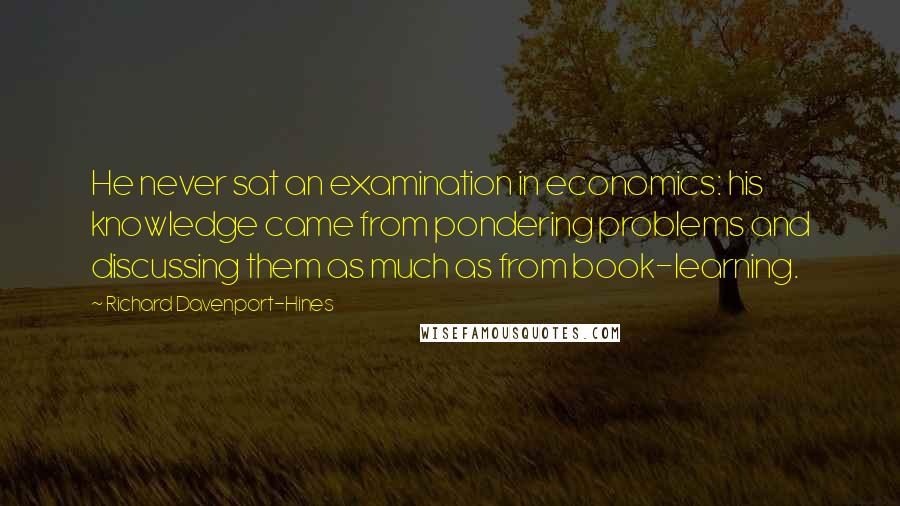 Richard Davenport-Hines Quotes: He never sat an examination in economics: his knowledge came from pondering problems and discussing them as much as from book-learning.