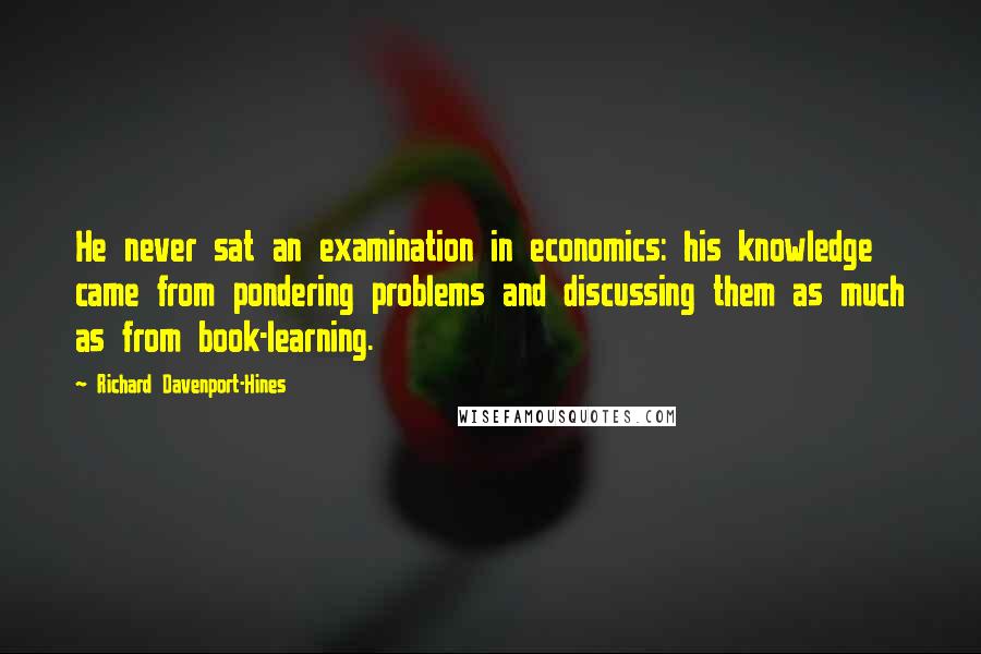 Richard Davenport-Hines Quotes: He never sat an examination in economics: his knowledge came from pondering problems and discussing them as much as from book-learning.