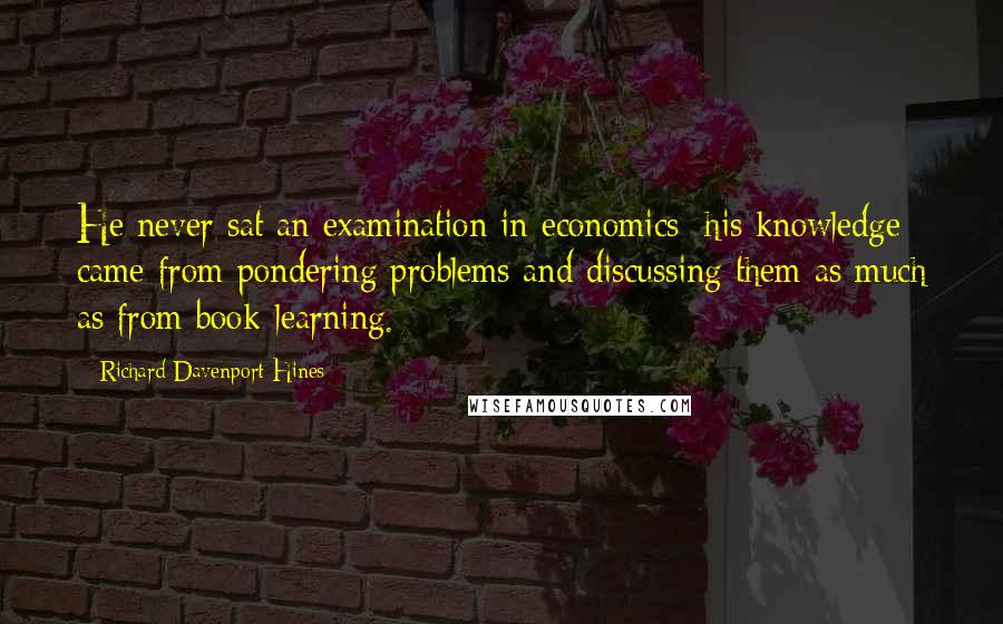Richard Davenport-Hines Quotes: He never sat an examination in economics: his knowledge came from pondering problems and discussing them as much as from book-learning.