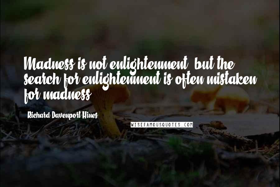 Richard Davenport-Hines Quotes: Madness is not enlightenment, but the search for enlightenment is often mistaken for madness.