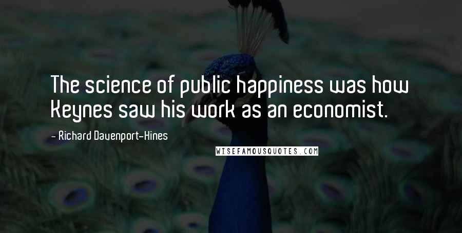 Richard Davenport-Hines Quotes: The science of public happiness was how Keynes saw his work as an economist.