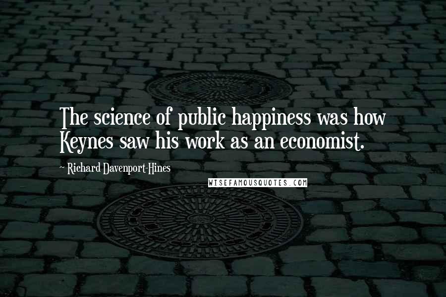 Richard Davenport-Hines Quotes: The science of public happiness was how Keynes saw his work as an economist.