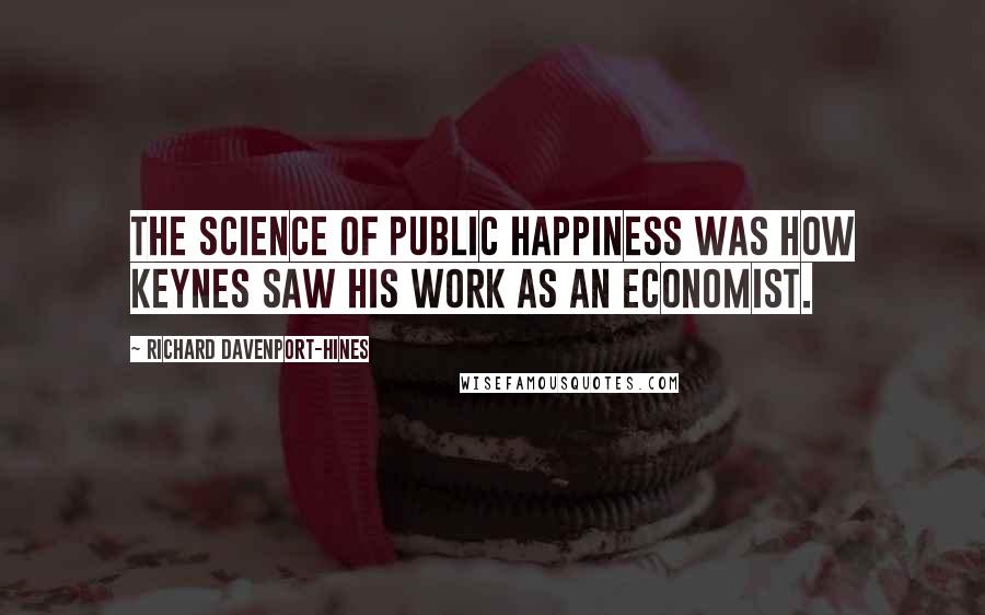 Richard Davenport-Hines Quotes: The science of public happiness was how Keynes saw his work as an economist.