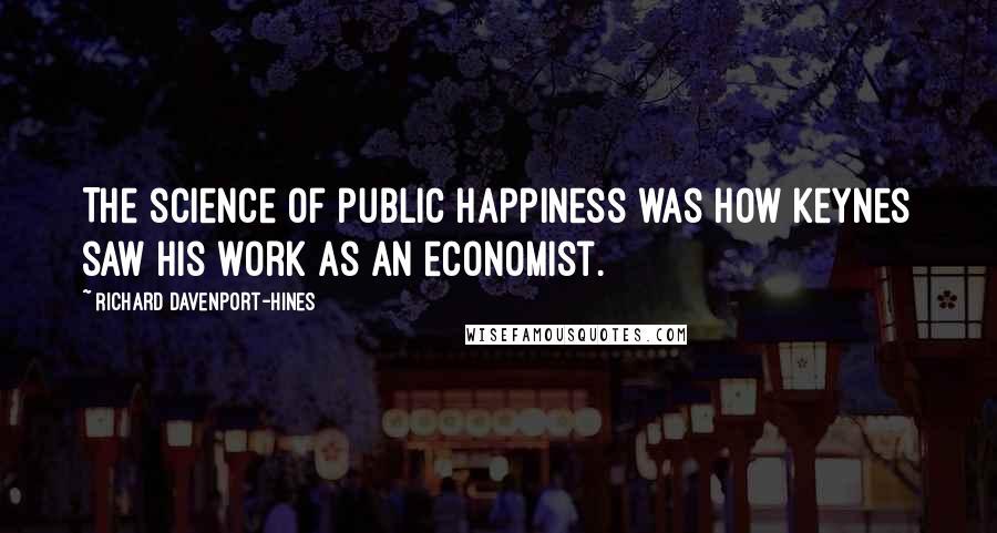 Richard Davenport-Hines Quotes: The science of public happiness was how Keynes saw his work as an economist.