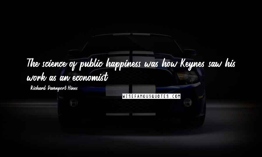 Richard Davenport-Hines Quotes: The science of public happiness was how Keynes saw his work as an economist.