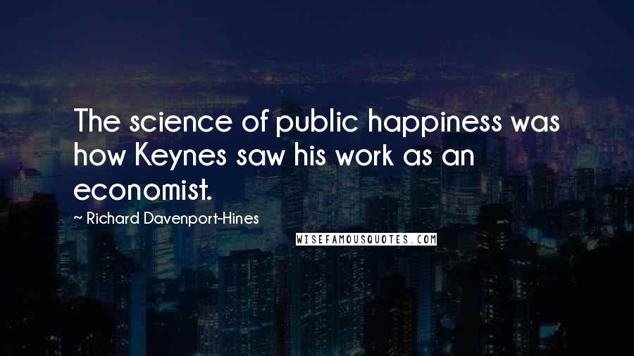 Richard Davenport-Hines Quotes: The science of public happiness was how Keynes saw his work as an economist.