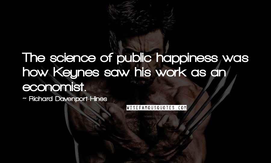 Richard Davenport-Hines Quotes: The science of public happiness was how Keynes saw his work as an economist.