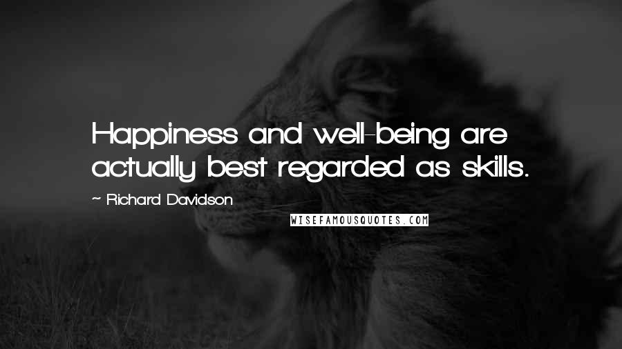 Richard Davidson Quotes: Happiness and well-being are actually best regarded as skills.