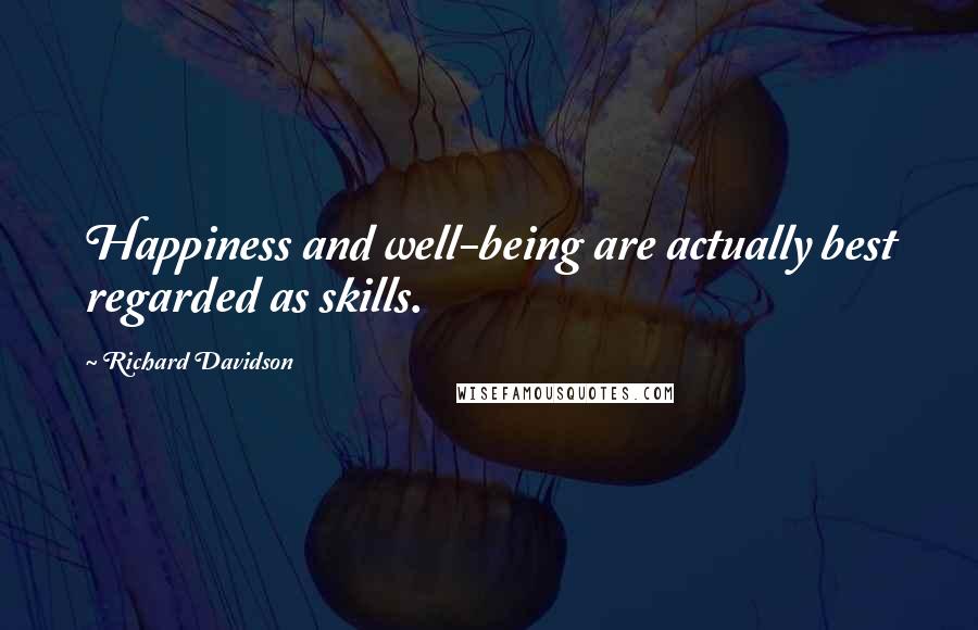 Richard Davidson Quotes: Happiness and well-being are actually best regarded as skills.