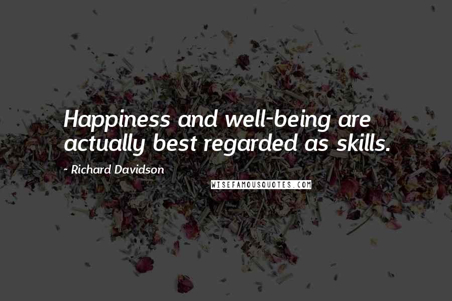 Richard Davidson Quotes: Happiness and well-being are actually best regarded as skills.