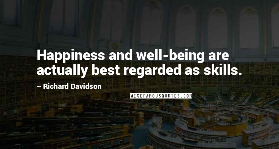 Richard Davidson Quotes: Happiness and well-being are actually best regarded as skills.