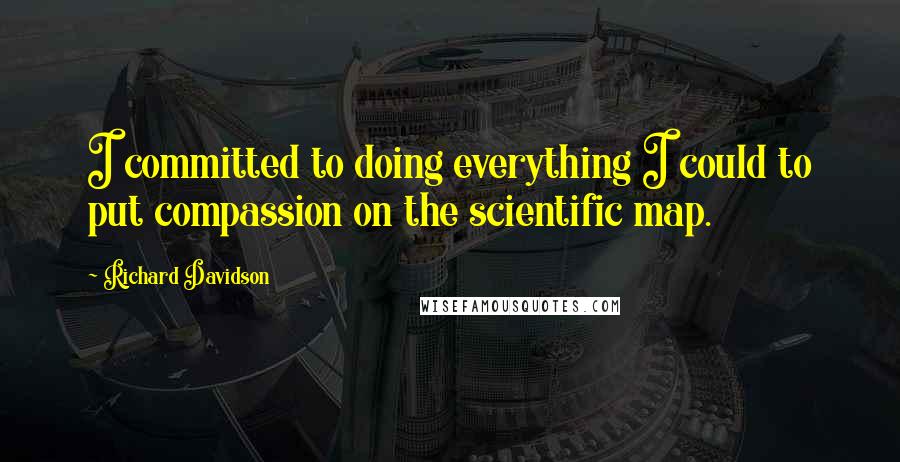 Richard Davidson Quotes: I committed to doing everything I could to put compassion on the scientific map.