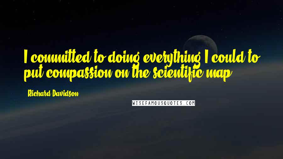 Richard Davidson Quotes: I committed to doing everything I could to put compassion on the scientific map.