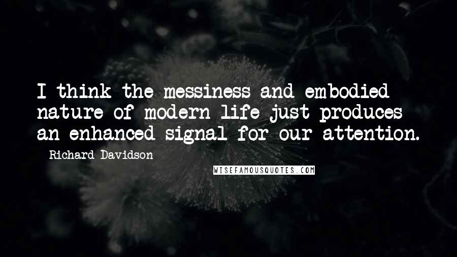 Richard Davidson Quotes: I think the messiness and embodied nature of modern life just produces an enhanced signal for our attention.