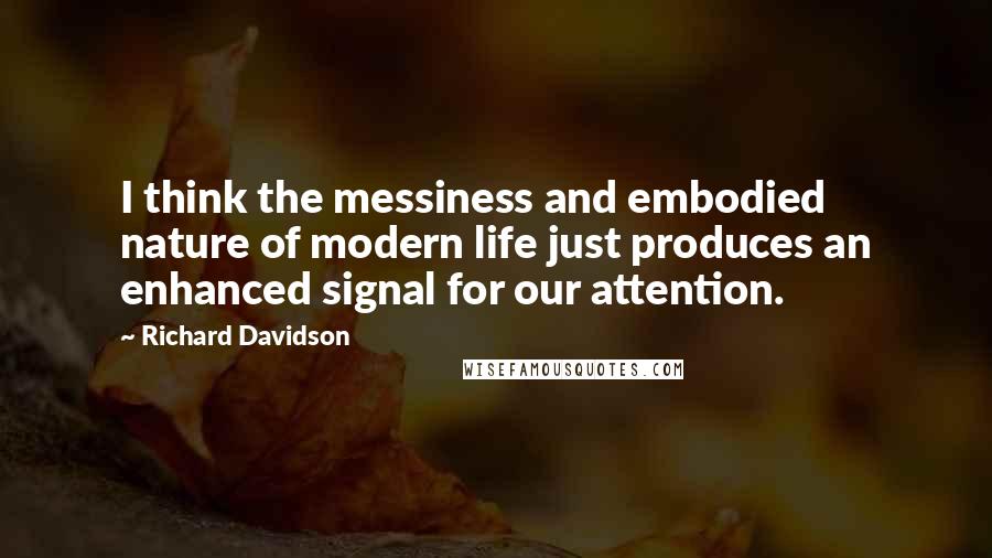 Richard Davidson Quotes: I think the messiness and embodied nature of modern life just produces an enhanced signal for our attention.