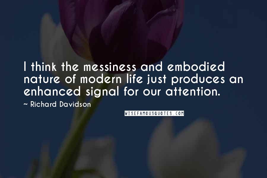 Richard Davidson Quotes: I think the messiness and embodied nature of modern life just produces an enhanced signal for our attention.