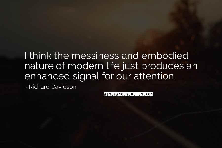 Richard Davidson Quotes: I think the messiness and embodied nature of modern life just produces an enhanced signal for our attention.