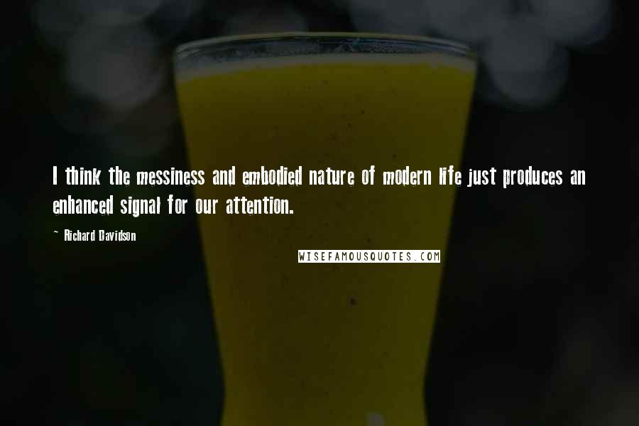 Richard Davidson Quotes: I think the messiness and embodied nature of modern life just produces an enhanced signal for our attention.